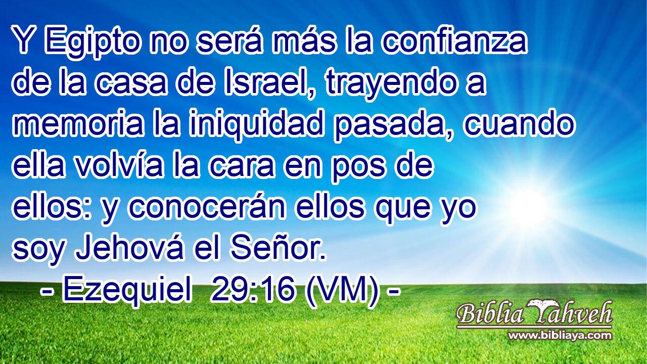  Y Egipto no será más la confianza de la casa de Israel, trayendo a memoria la iniquidad pasada, cuando ella volvía la cara en pos de ellos: y conocerán ellos que yo soy Jehová el Señor. 
