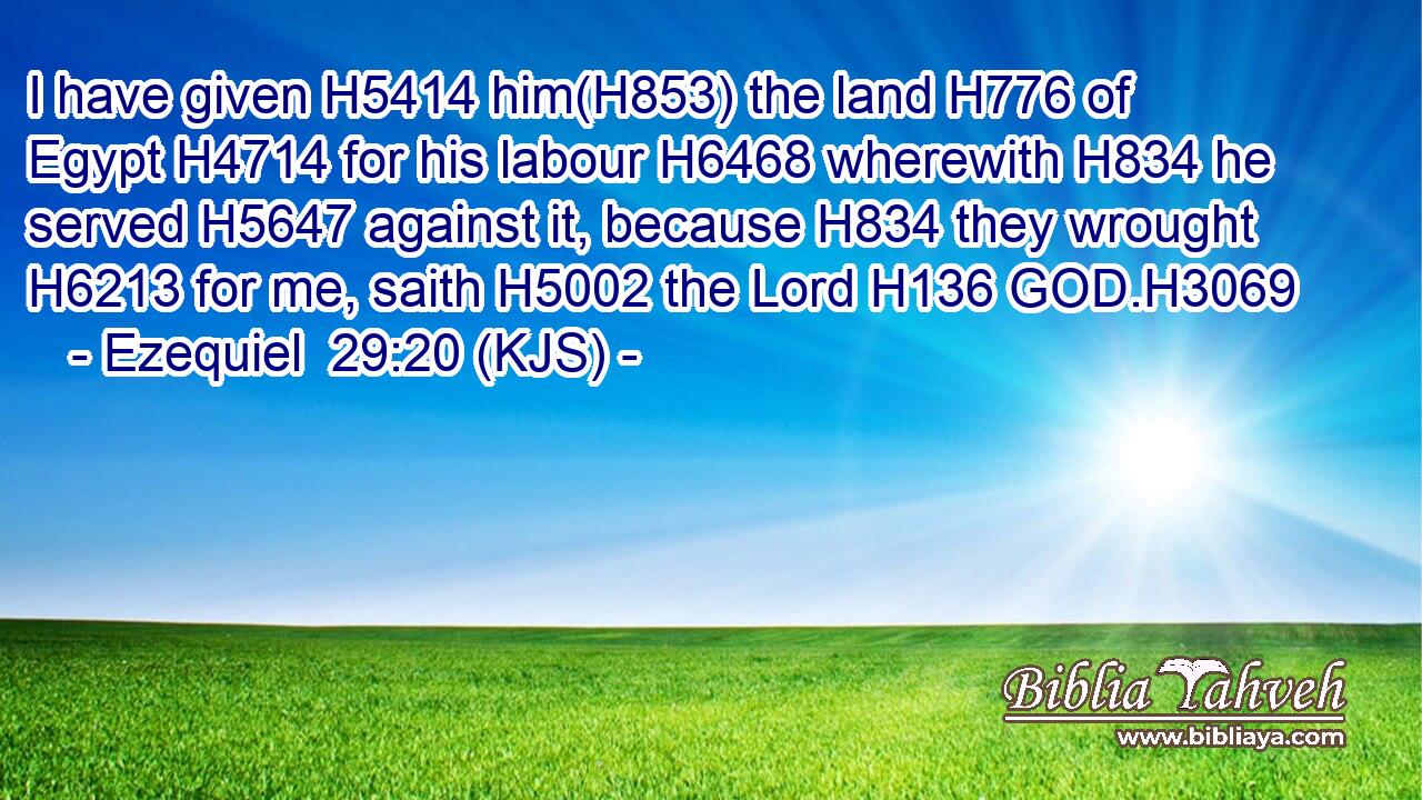 I have given H5414 him(H853) the land H776 of Egypt H4714 for his labour H6468 wherewith H834 he served H5647 against it, because H834 they wrought H6213 for me, saith H5002 the Lord H136 GOD.H3069
