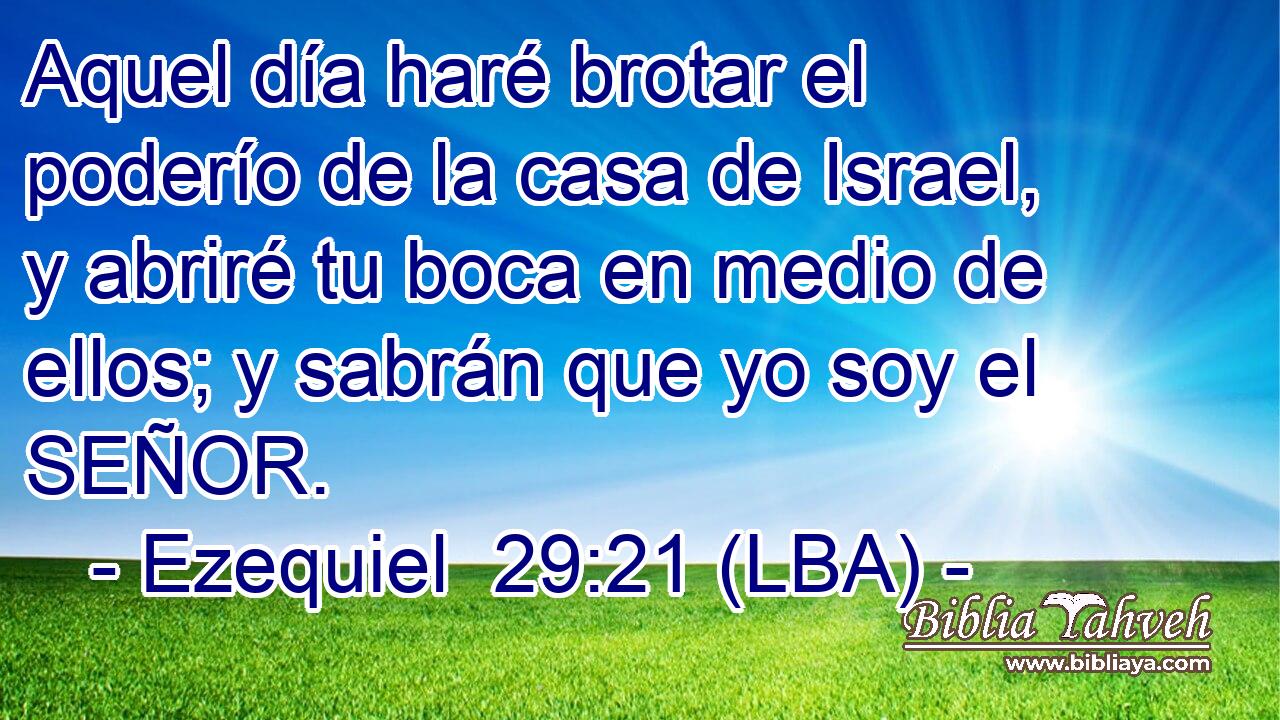 Aquel día haré brotar el poderío de la casa de Israel, y abriré tu boca en medio de ellos; y sabrán que yo soy el SEÑOR.