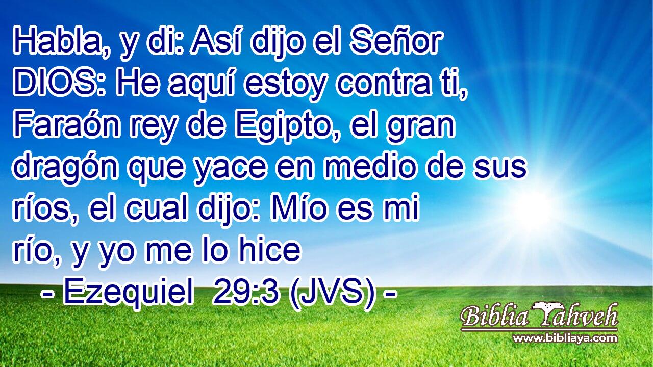 Habla, y di: Así dijo el Señor DIOS: He aquí estoy contra ti, Faraón rey de Egipto, el gran dragón que yace en medio de sus ríos, el cual dijo: Mío es mi río, y yo me lo hice