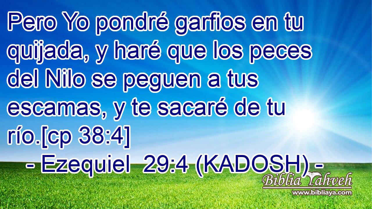  Pero Yo pondré garfios en tu quijada, y haré que los peces del Nilo se peguen a tus escamas, y te sacaré de tu río.[cp 38:4] 