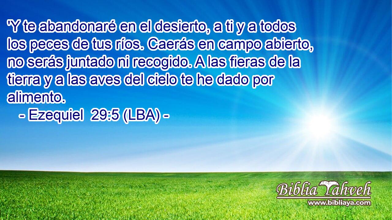 'Y te abandonaré en el desierto, a ti y a todos los peces de tus ríos. Caerás en campo abierto, no serás juntado ni recogido. A las fieras de la tierra y a las aves del cielo te he dado por alimento.