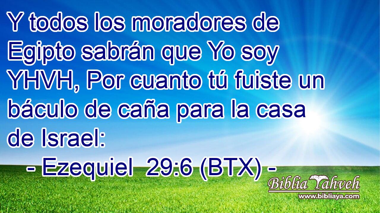 Y todos los moradores de Egipto sabrán que Yo soy YHVH, Por cuanto tú fuiste un báculo de caña para la casa de Israel: