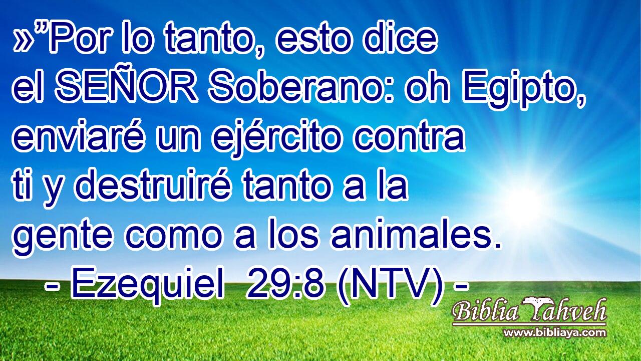 »”Por lo tanto, esto dice el SEÑOR Soberano: oh Egipto, enviaré un ejército contra ti y destruiré tanto a la gente como a los animales.