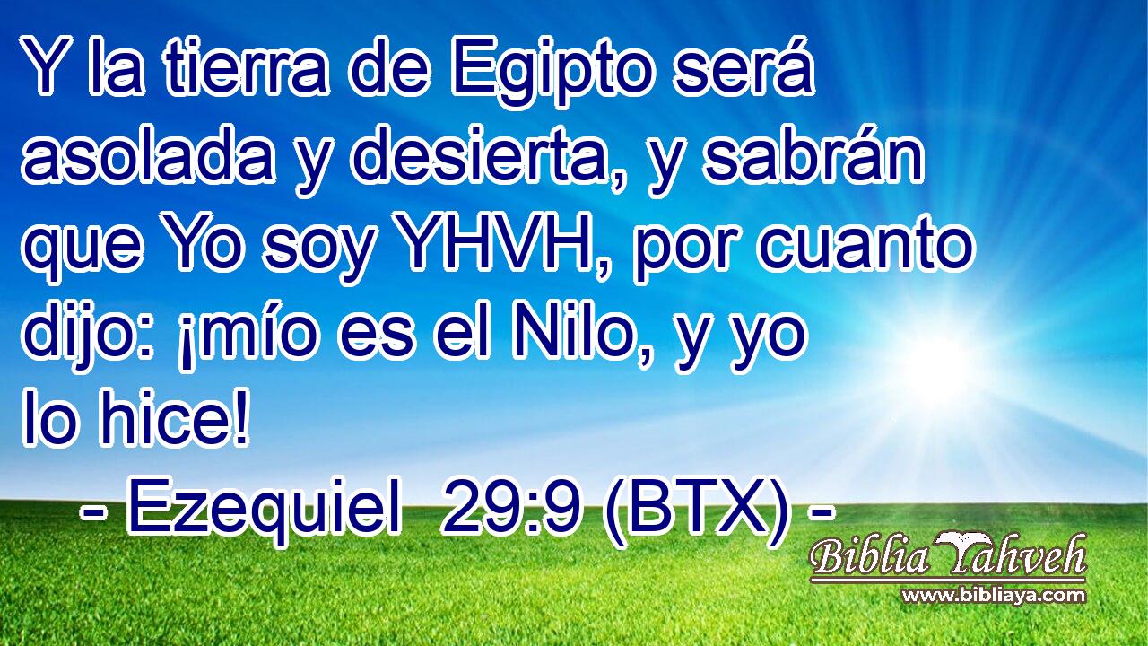 Y la tierra de Egipto será asolada y desierta, y sabrán que Yo soy YHVH, por cuanto dijo: ¡mío es el Nilo, y yo lo hice!