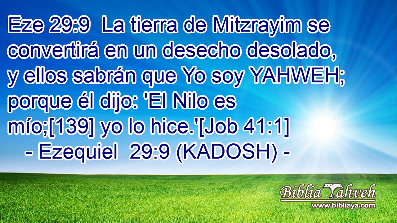  La tierra de Mitzrayim se convertirá en un desecho desolado, y ellos sabrán que Yo soy YAHWEH; porque él dijo: 'El Nilo es mío;[139] yo lo hice.'[Job 41:1] 
