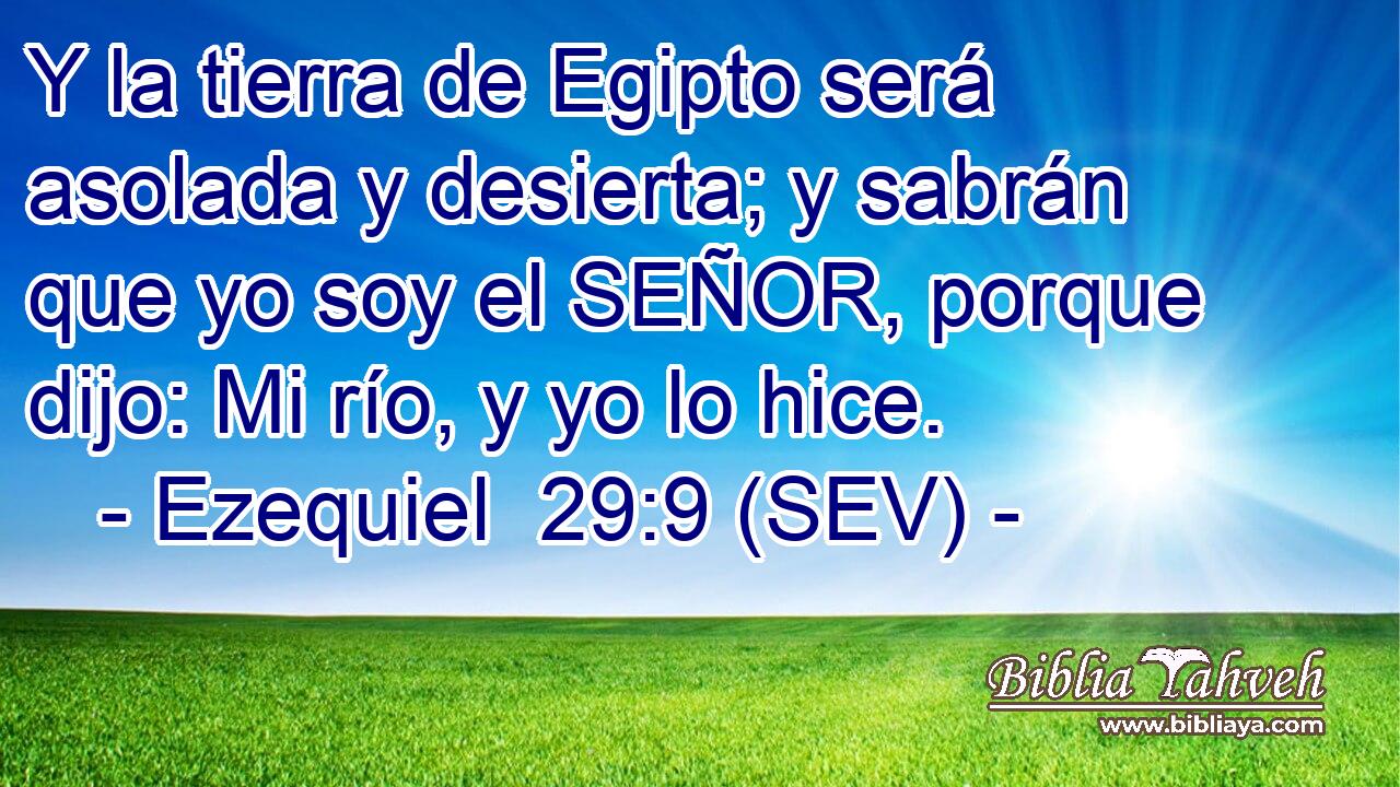 Y la tierra de Egipto será asolada y desierta; y sabrán que yo soy el SEÑOR, porque dijo: Mi río, y yo lo hice.