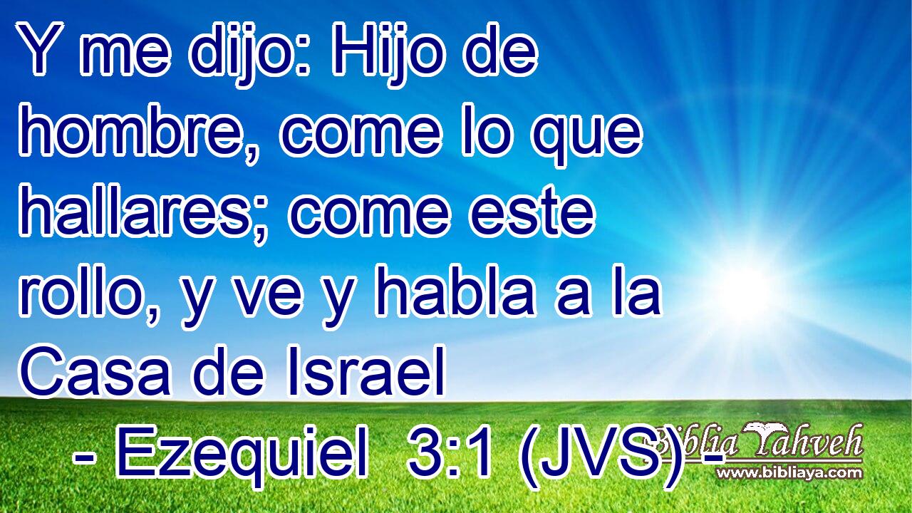 Y me dijo: Hijo de hombre, come lo que hallares; come este rollo, y ve y habla a la Casa de Israel