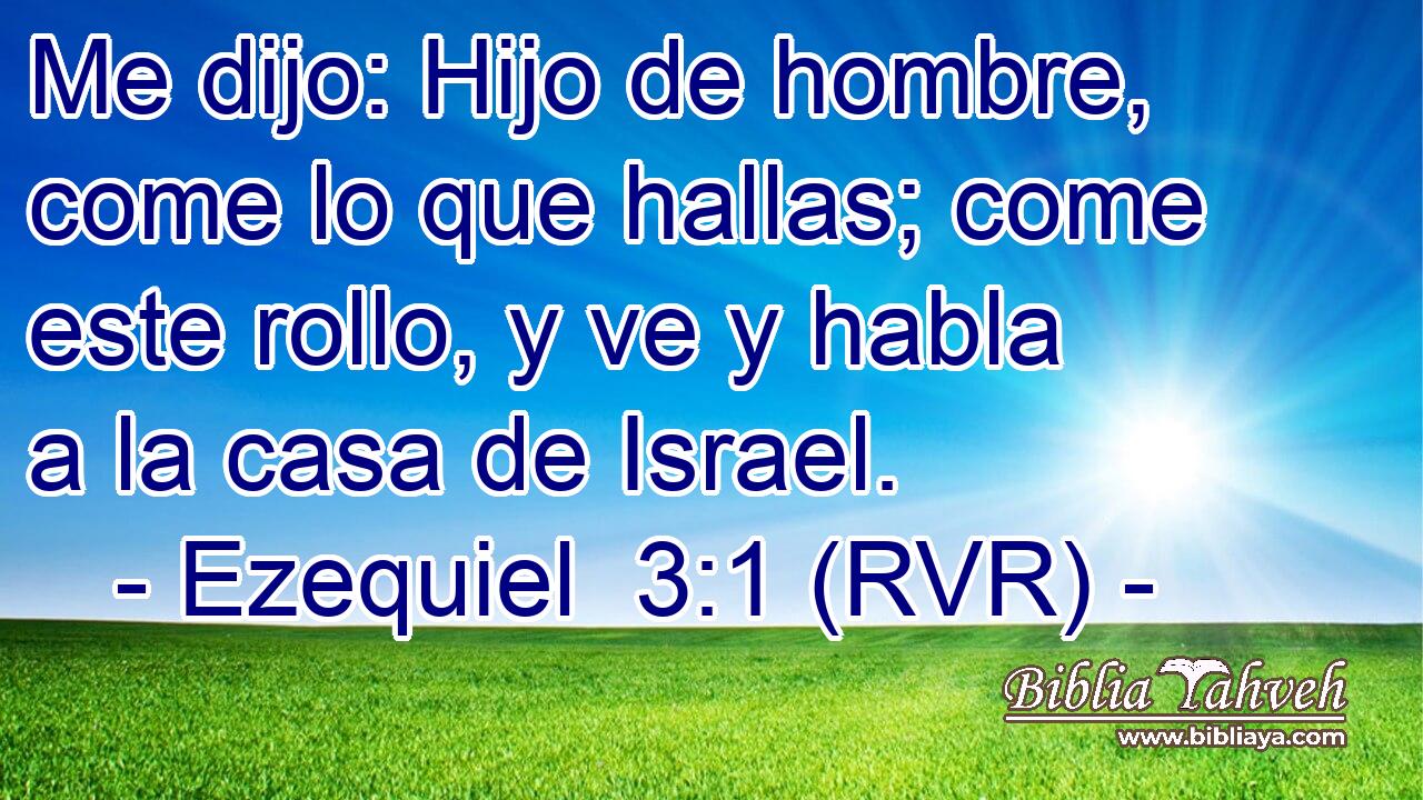 Me dijo: Hijo de hombre, come lo que hallas; come este rollo, y ve y habla a la casa de Israel.