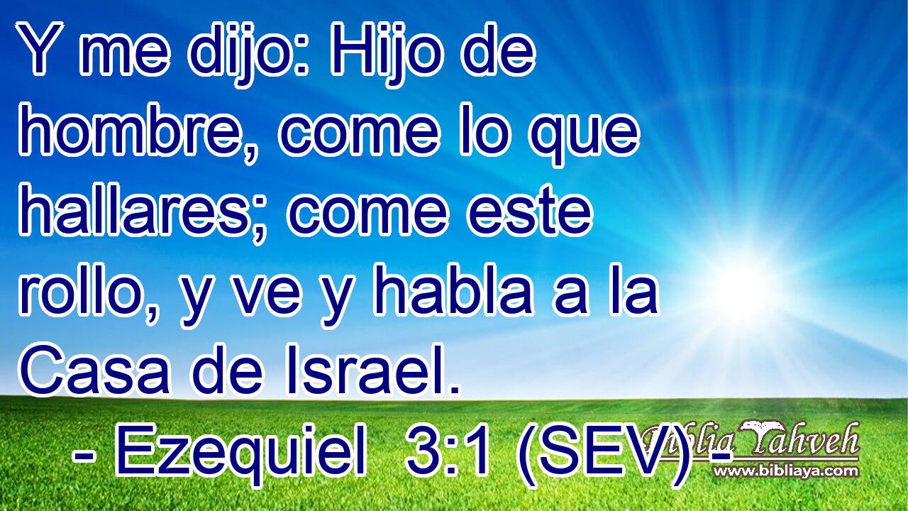 Y me dijo: Hijo de hombre, come lo que hallares; come este rollo, y ve y habla a la Casa de Israel.