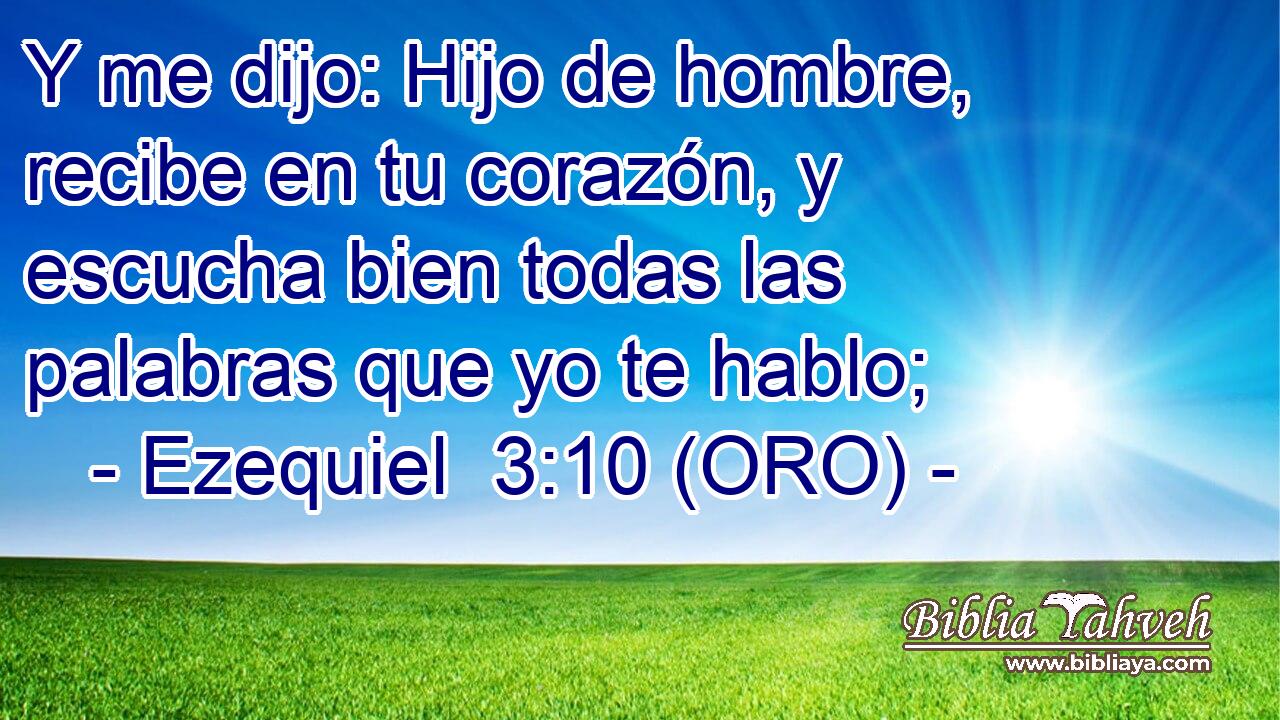  Y me dijo: Hijo de hombre, recibe en tu corazón, y escucha bien todas las palabras que yo te hablo; 