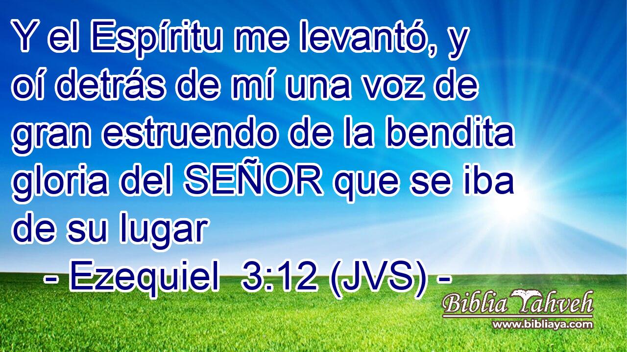 Y el Espíritu me levantó, y oí detrás de mí una voz de gran estruendo de la bendita gloria del SEÑOR que se iba de su lugar