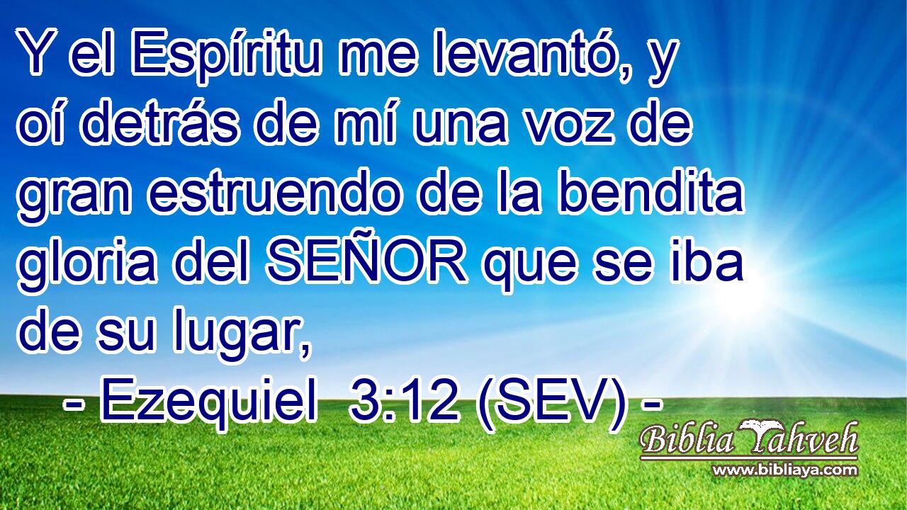 Y el Espíritu me levantó, y oí detrás de mí una voz de gran estruendo de la bendita gloria del SEÑOR que se iba de su lugar,