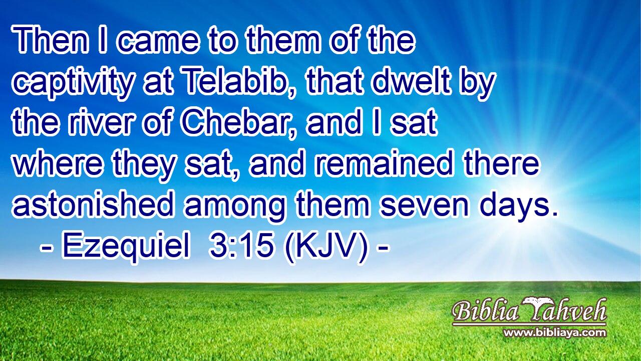 Then I came to them of the captivity at Telabib, that dwelt by the river of Chebar, and I sat where they sat, and remained there astonished among them seven days.