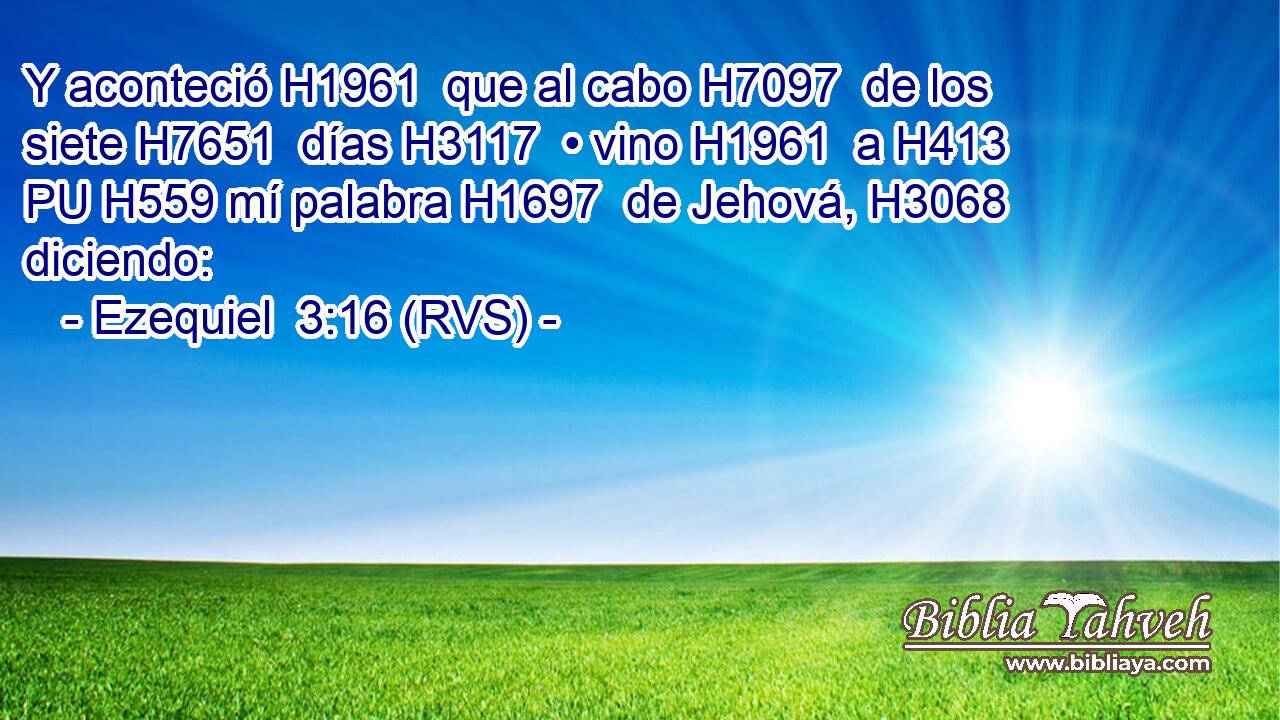 Y aconteció H1961  que al cabo H7097  de los siete H7651  días H3117  • vino H1961  a H413 PU H559 mí palabra H1697  de Jehová, H3068  diciendo: 