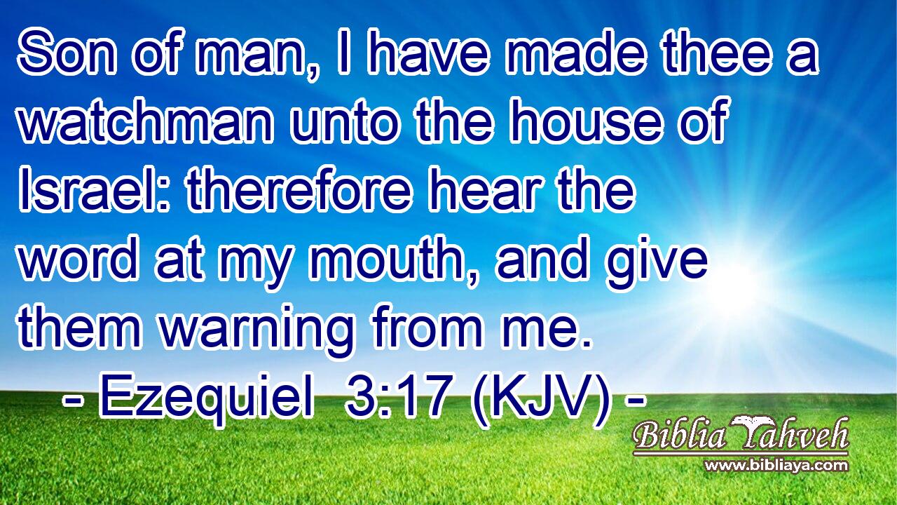 Son of man, I have made thee a watchman unto the house of Israel: therefore hear the word at my mouth, and give them warning from me.