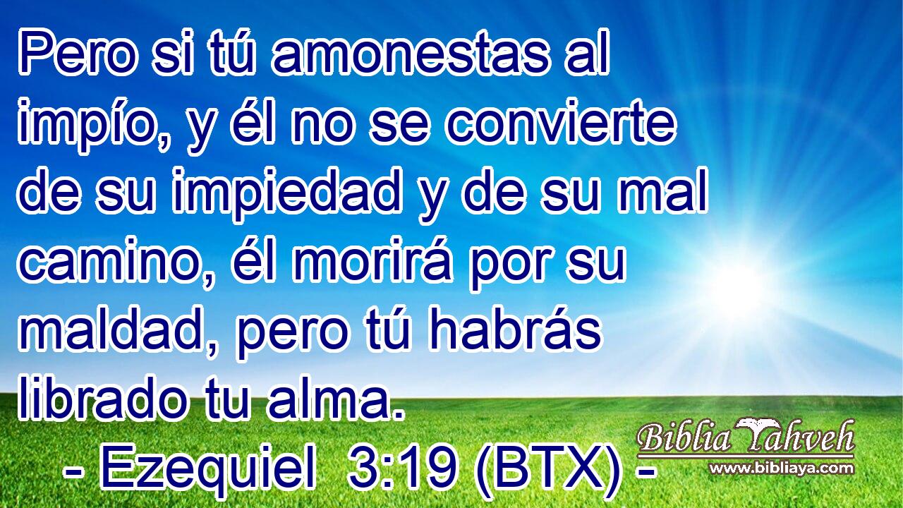 Pero si tú amonestas al impío, y él no se convierte de su impiedad y de su mal camino, él morirá por su maldad, pero tú habrás librado tu alma.