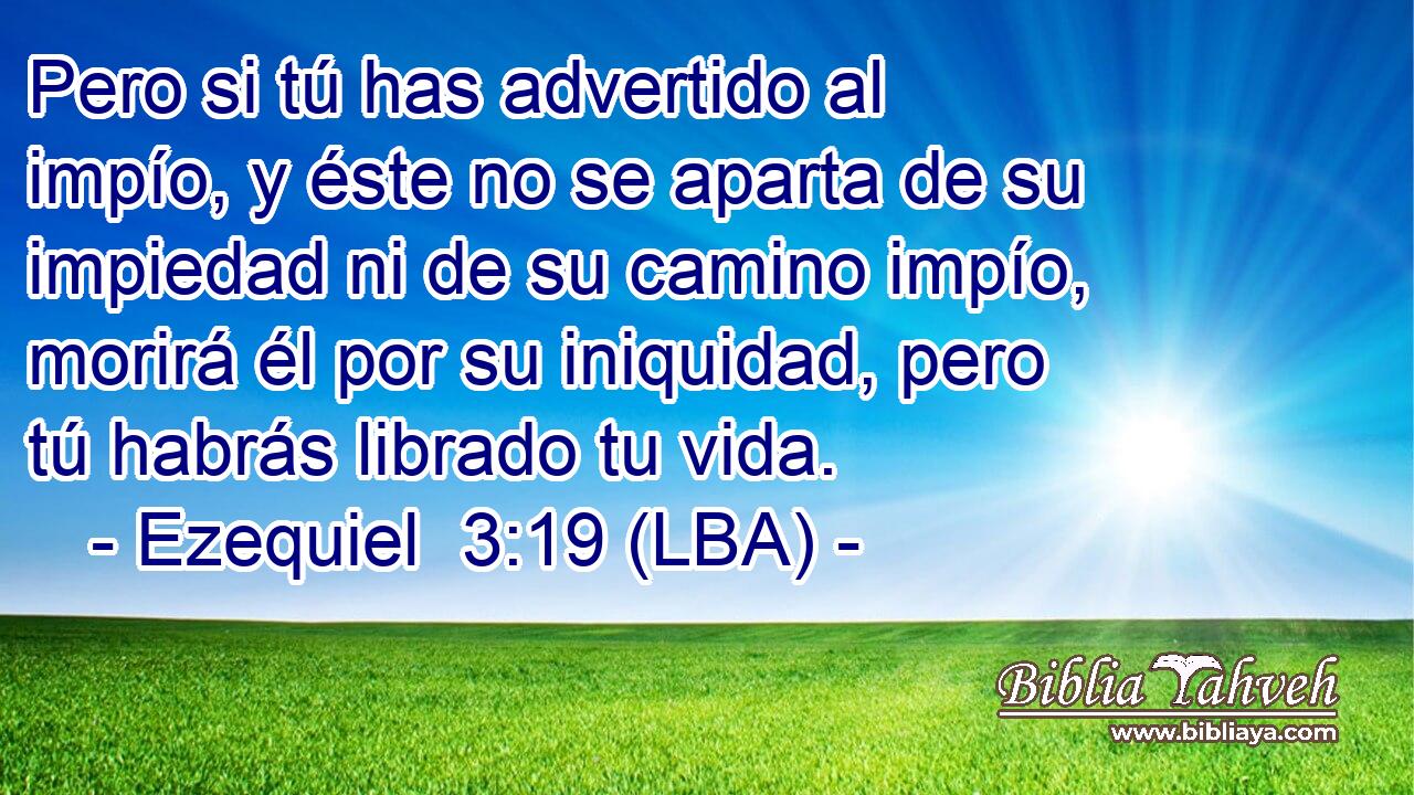 Pero si tú has advertido al impío, y éste no se aparta de su impiedad ni de su camino impío, morirá él por su iniquidad, pero tú habrás librado tu vida.