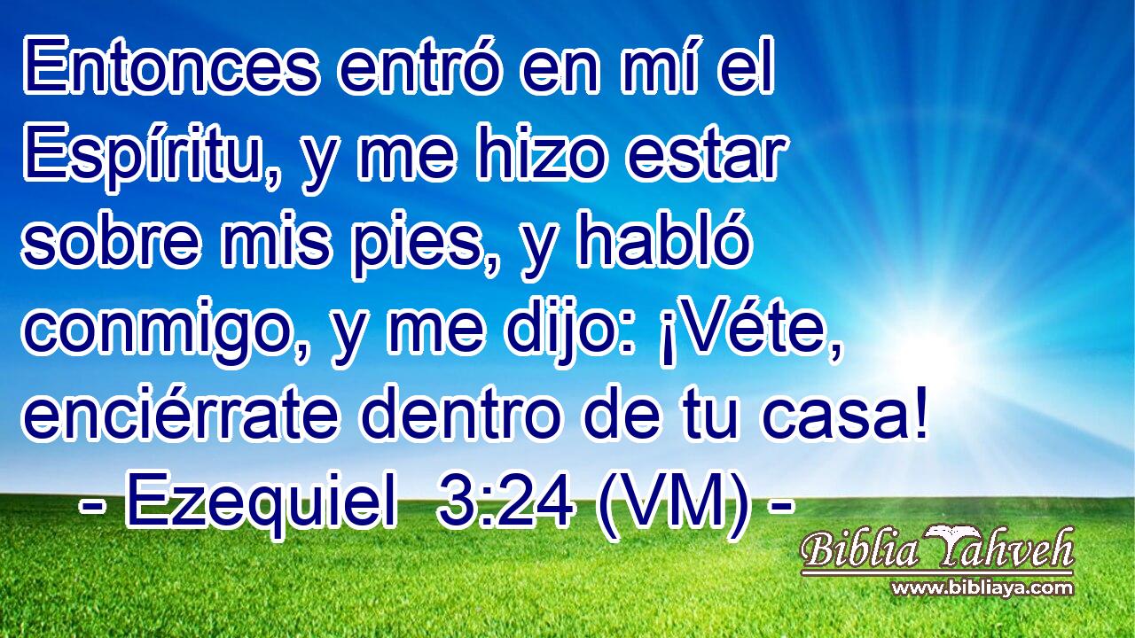  Entonces entró en mí el Espíritu, y me hizo estar sobre mis pies, y habló conmigo, y me dijo: ¡Véte, enciérrate dentro de tu casa! 