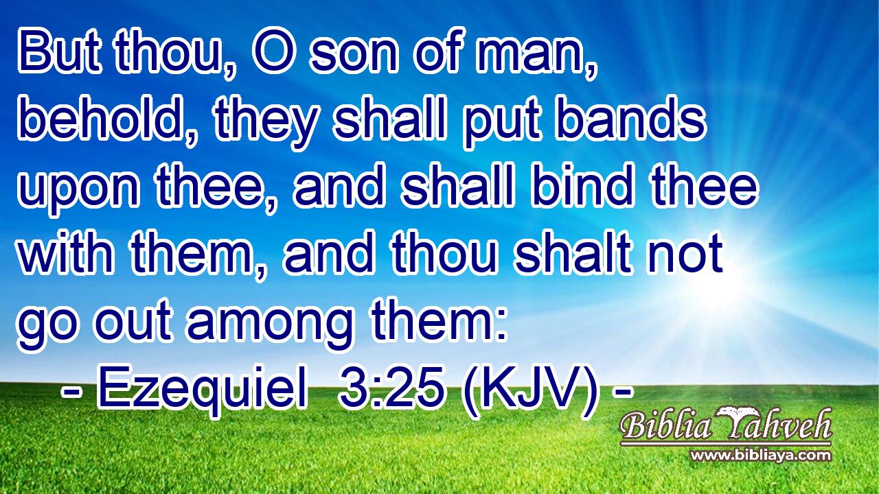 But thou, O son of man, behold, they shall put bands upon thee, and shall bind thee with them, and thou shalt not go out among them: