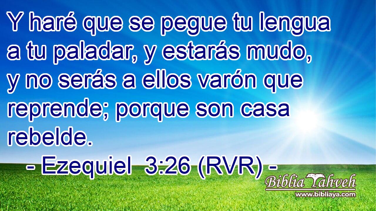 Y haré que se pegue tu lengua a tu paladar, y estarás mudo, y no serás a ellos varón que reprende; porque son casa rebelde.