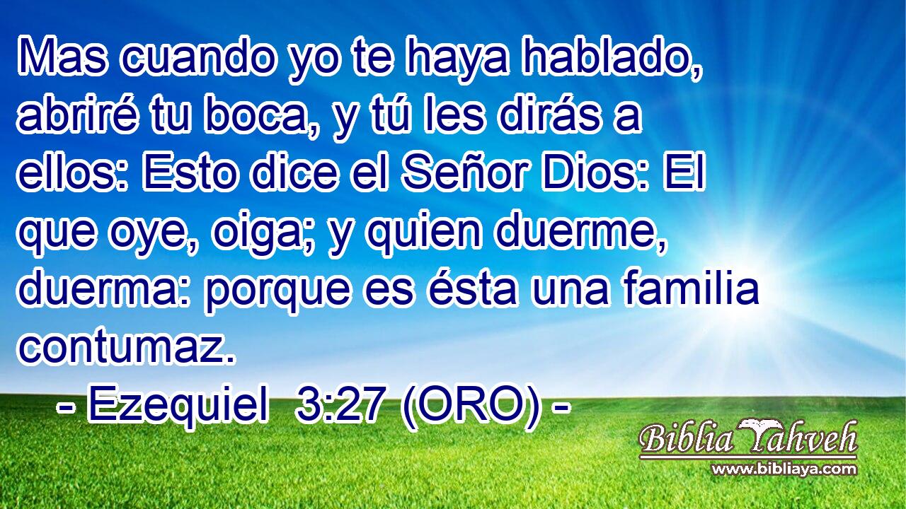  Mas cuando yo te haya hablado, abriré tu boca, y tú les dirás a ellos: Esto dice el Señor Dios: El que oye, oiga; y quien duerme, duerma: porque es ésta una familia contumaz. 