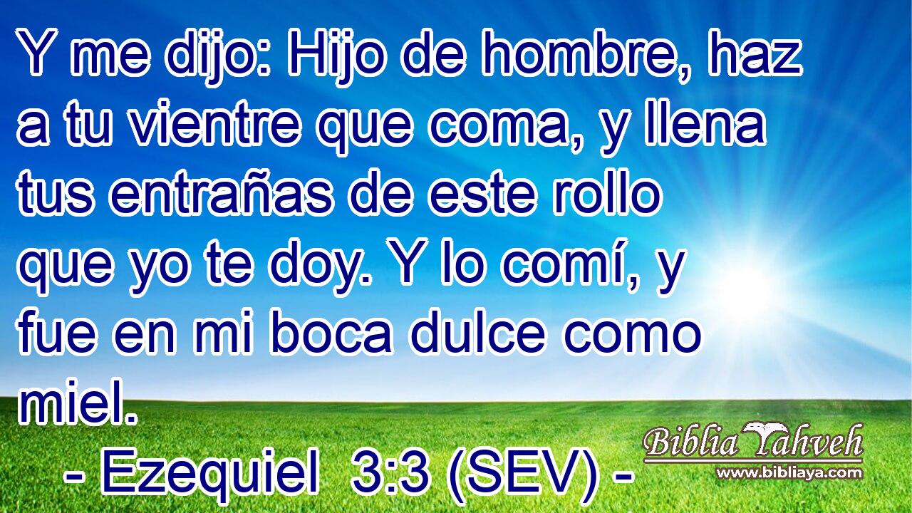 Y me dijo: Hijo de hombre, haz a tu vientre que coma, y llena tus entrañas de este rollo que yo te doy. Y lo comí, y fue en mi boca dulce como miel.