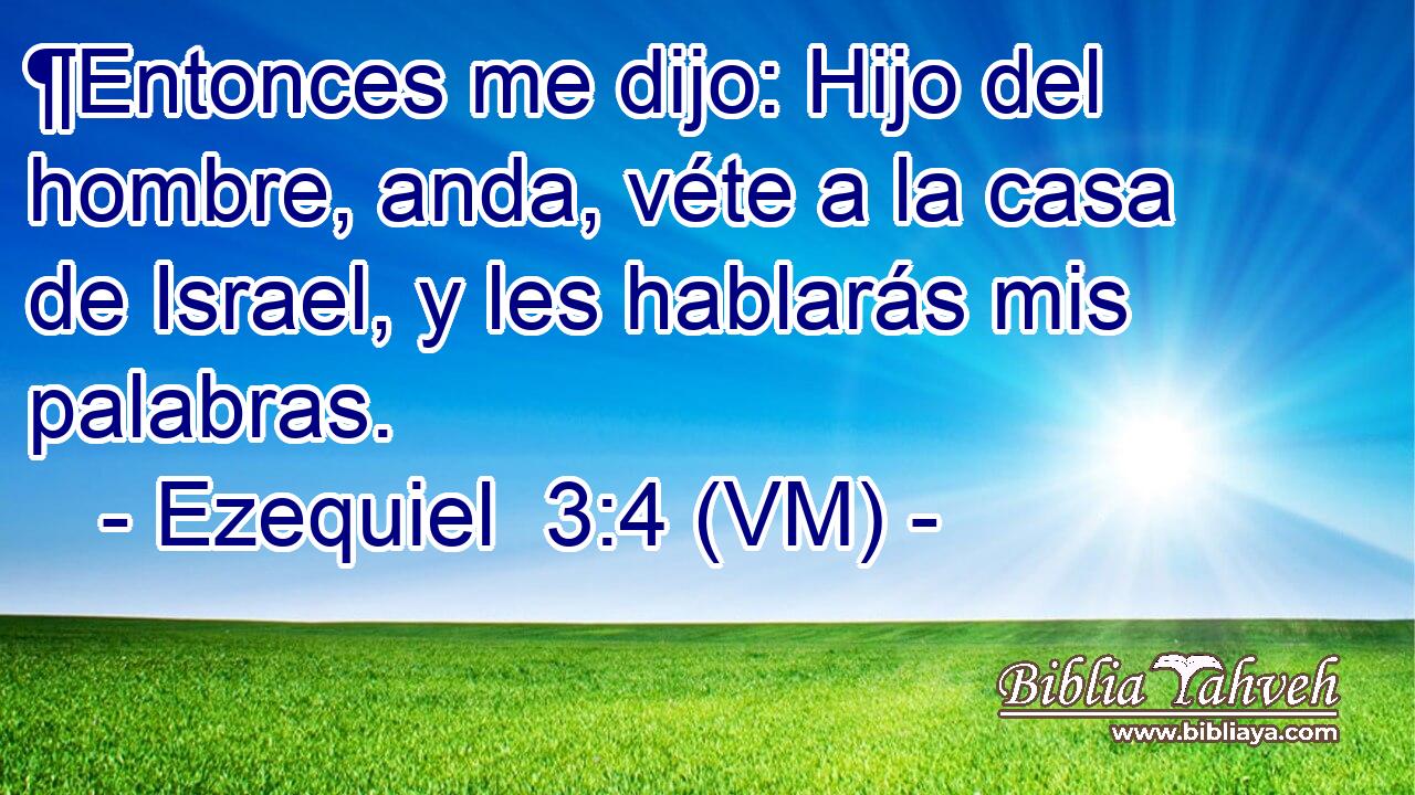  ¶Entonces me dijo: Hijo del hombre, anda, véte a la casa de Israel, y les hablarás mis palabras. 