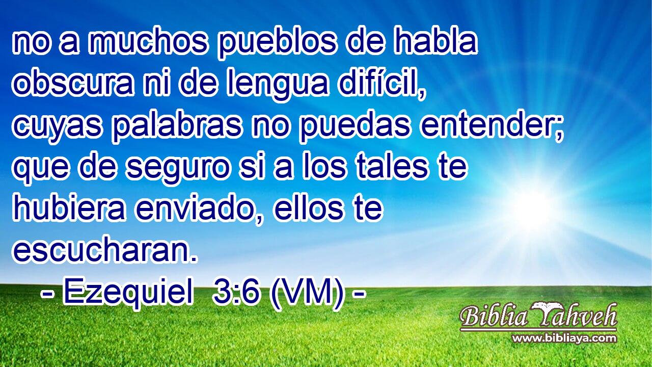  no a muchos pueblos de habla obscura ni de lengua difícil, cuyas palabras no puedas entender; que de seguro si a los tales te hubiera enviado, ellos te escucharan. 