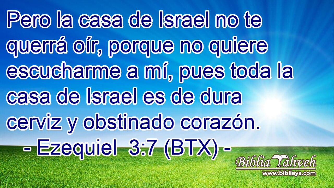 Pero la casa de Israel no te querrá oír, porque no quiere escucharme a mí, pues toda la casa de Israel es de dura cerviz y obstinado corazón.