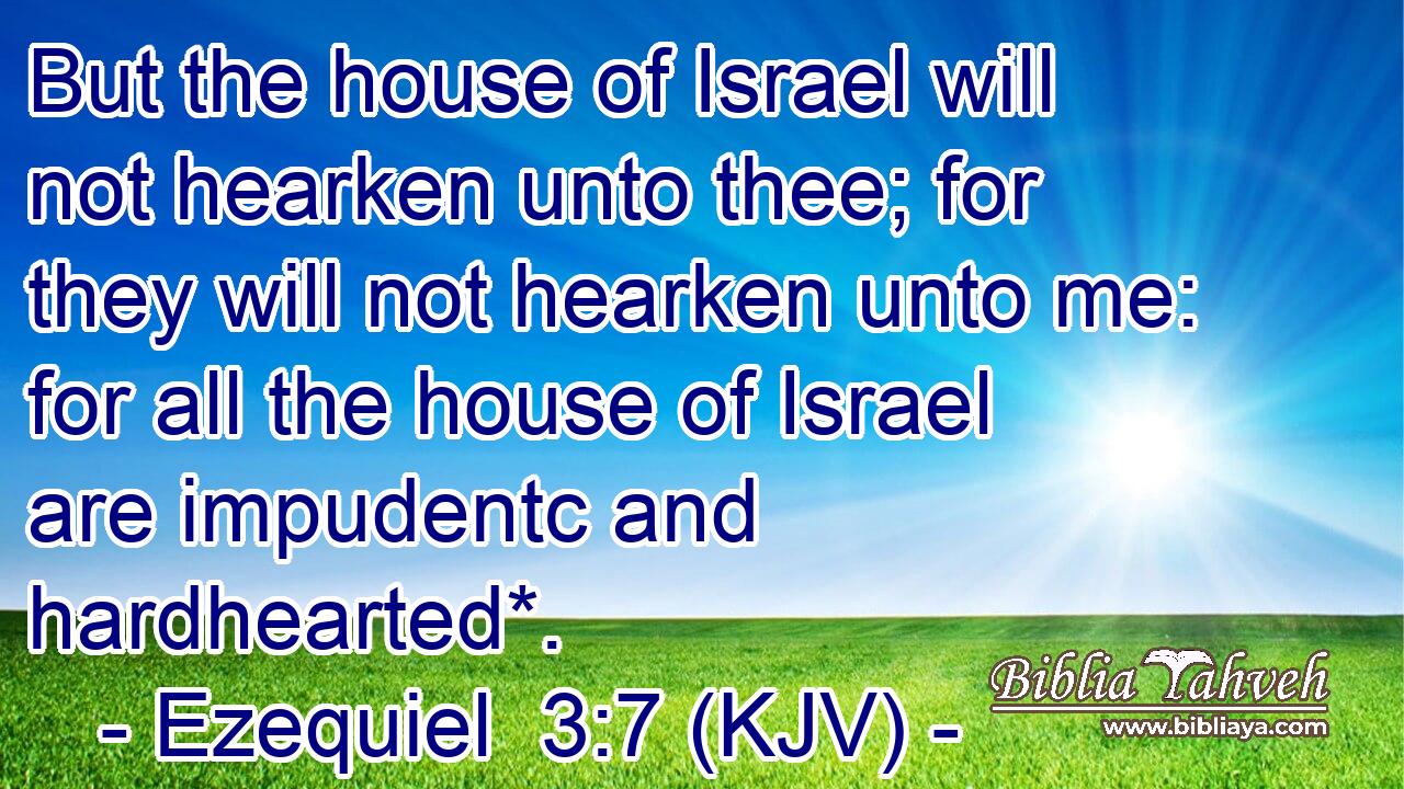 But the house of Israel will not hearken unto thee; for they will not hearken unto me: for all the house of Israel are impudentc and hardhearted*.