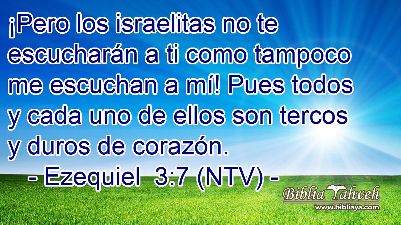 ¡Pero los israelitas no te escucharán a ti como tampoco me escuchan a mí! Pues todos y cada uno de ellos son tercos y duros de corazón.
