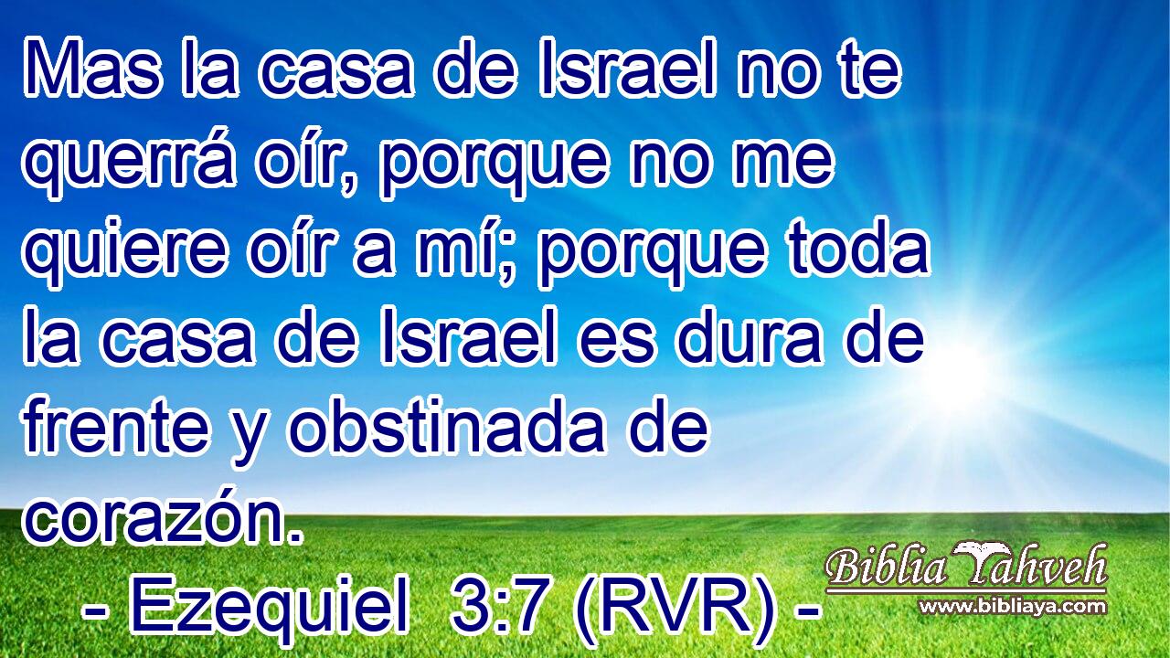 Mas la casa de Israel no te querrá oír, porque no me quiere oír a mí; porque toda la casa de Israel es dura de frente y obstinada de corazón.