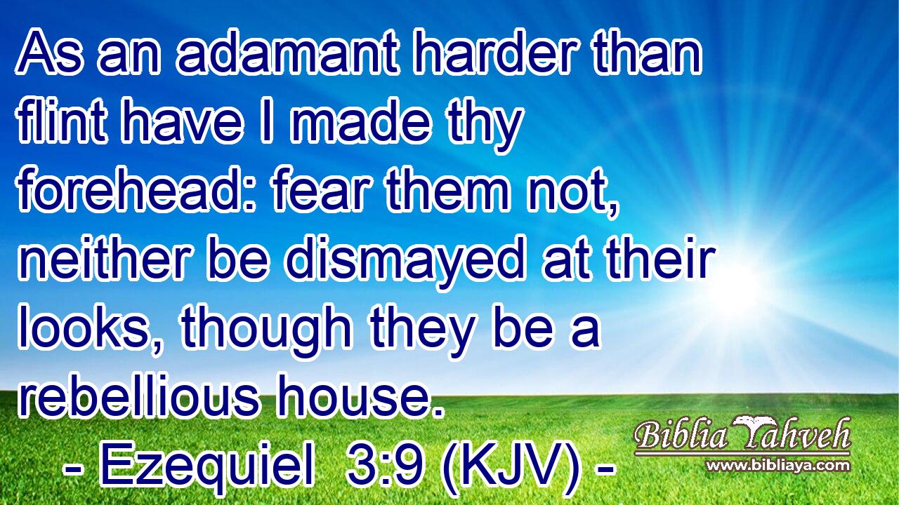 As an adamant harder than flint have I made thy forehead: fear them not, neither be dismayed at their looks, though they be a rebellious house.