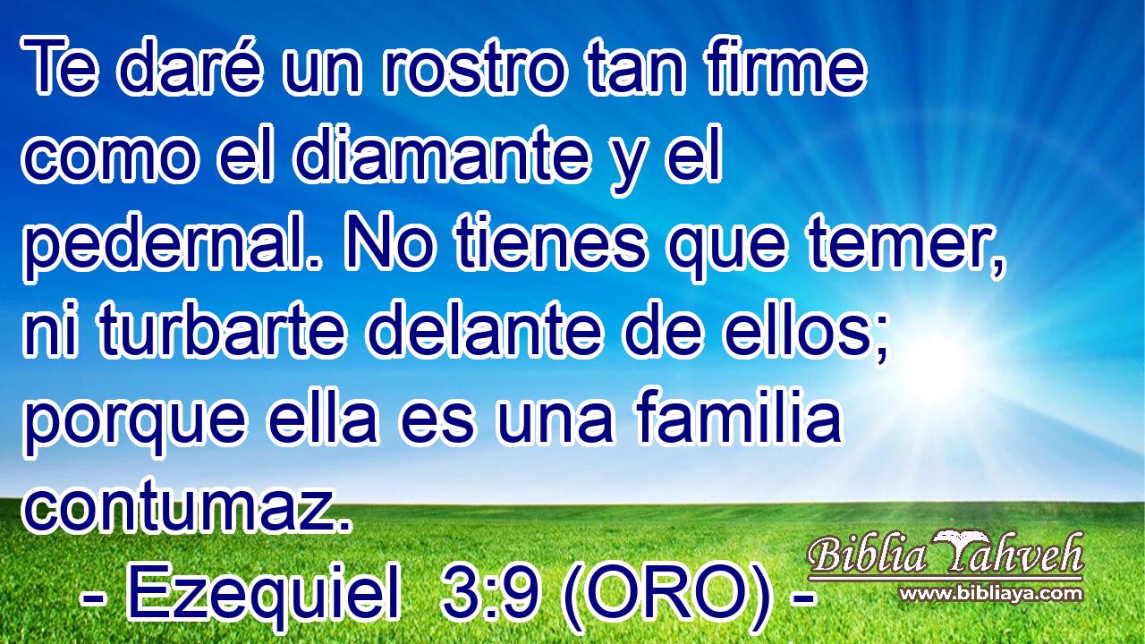  Te daré un rostro tan firme como el diamante y el pedernal. No tienes que temer, ni turbarte delante de ellos; porque ella es una familia contumaz. 