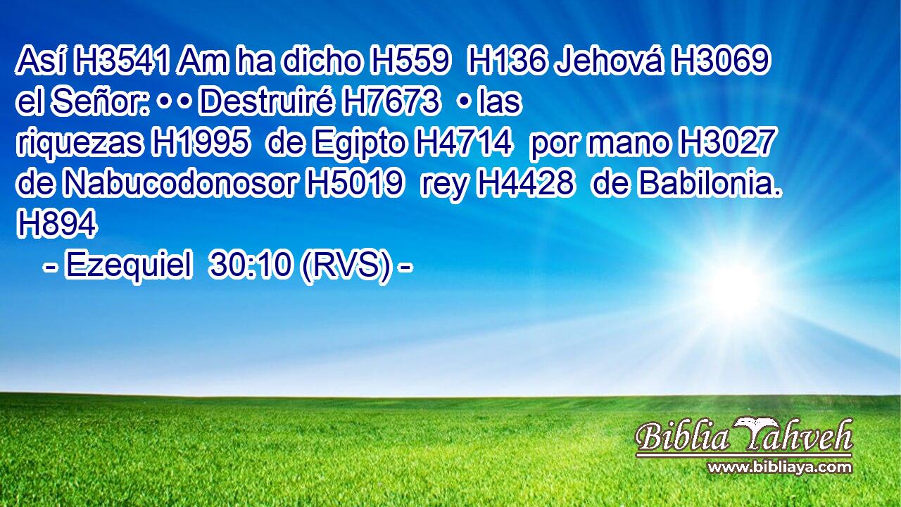 Así H3541 Am ha dicho H559  H136 Jehová H3069  el Señor: • • Destruiré H7673  • las riquezas H1995  de Egipto H4714  por mano H3027  de Nabucodonosor H5019  rey H4428  de Babilonia. H894  