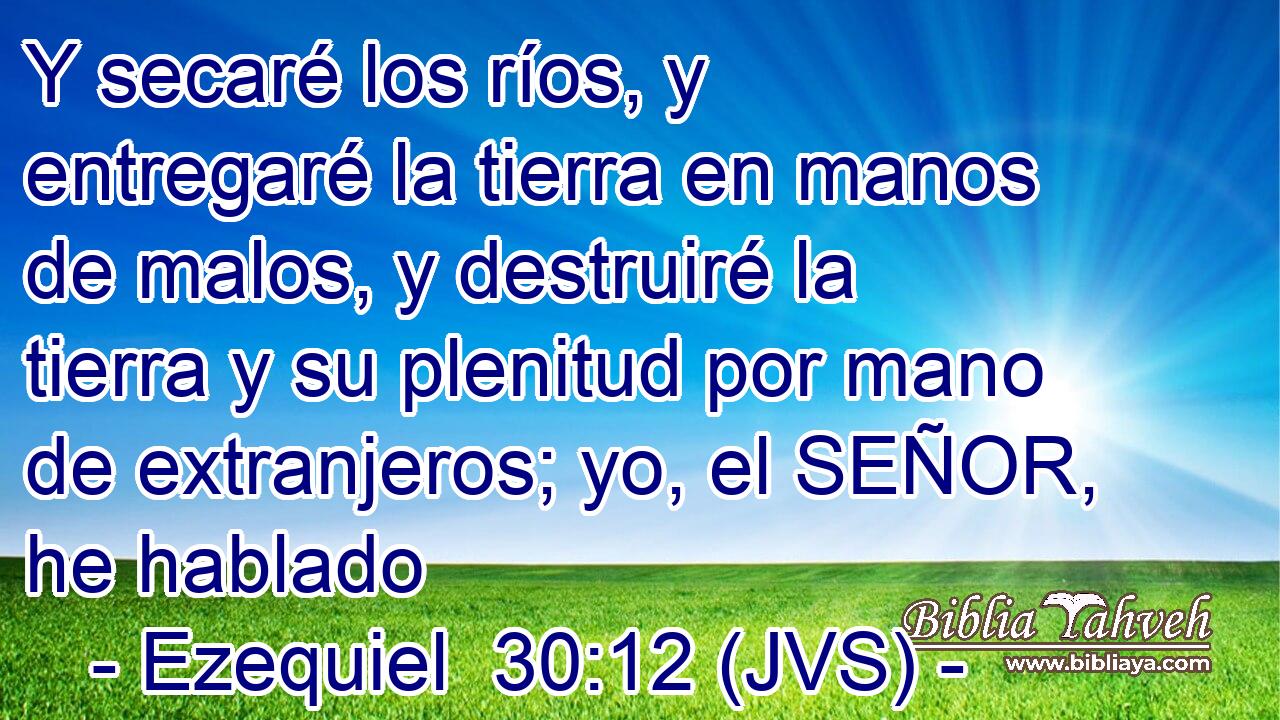 Y secaré los ríos, y entregaré la tierra en manos de malos, y destruiré la tierra y su plenitud por mano de extranjeros; yo, el SEÑOR, he hablado