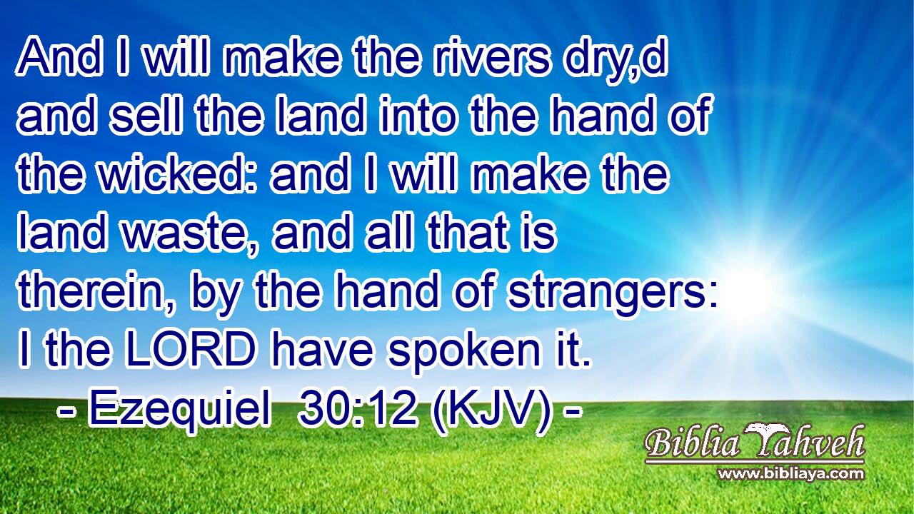 And I will make the rivers dry,d and sell the land into the hand of the wicked: and I will make the land waste, and all that is therein, by the hand of strangers: I the LORD have spoken it.