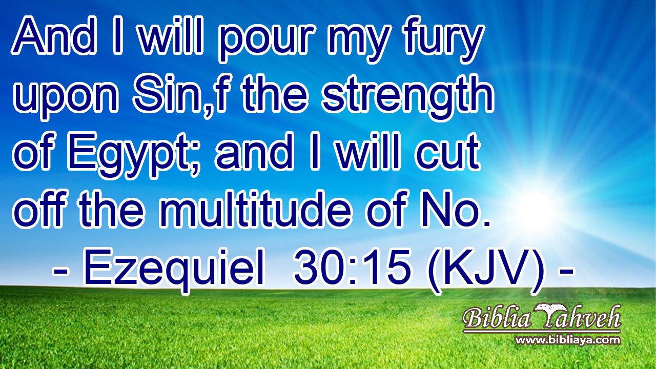 And I will pour my fury upon Sin,f the strength of Egypt; and I will cut off the multitude of No.