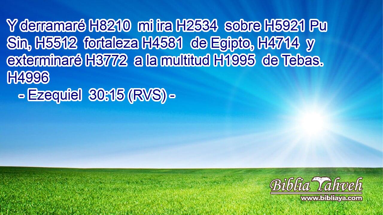 Y derramaré H8210  mi ira H2534  sobre H5921 Pu Sin, H5512  fortaleza H4581  de Egipto, H4714  y exterminaré H3772  a la multitud H1995  de Tebas. H4996  