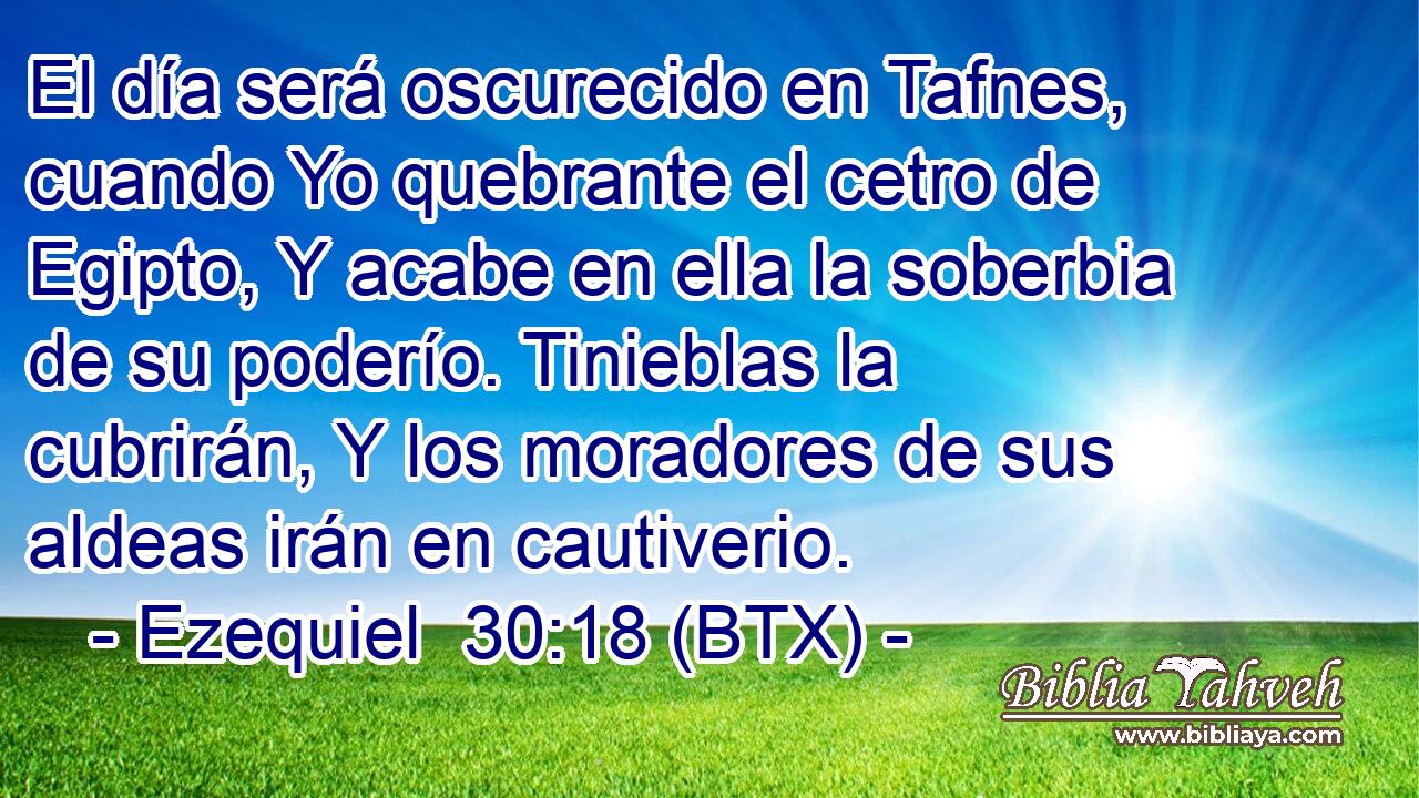 El día será oscurecido en Tafnes, cuando Yo quebrante el cetro de Egipto, Y acabe en ella la soberbia de su poderío. Tinieblas la cubrirán, Y los moradores de sus aldeas irán en cautiverio.