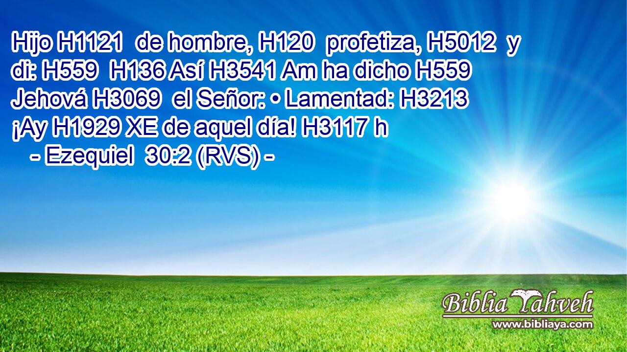 Hijo H1121  de hombre, H120  profetiza, H5012  y di: H559  H136 Así H3541 Am ha dicho H559  Jehová H3069  el Señor: • Lamentad: H3213  ¡Ay H1929 XE de aquel día! H3117 h 