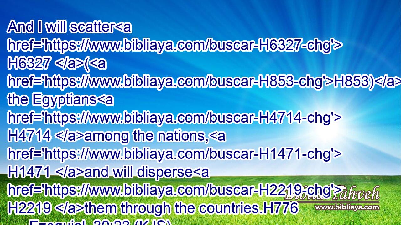 And I will scatter H6327 (H853) the Egyptians H4714 among the nations, H1471 and will disperse H2219 them through the countries.H776