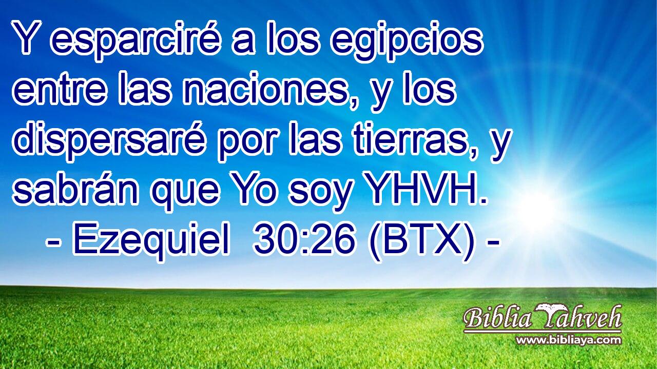 Y esparciré a los egipcios entre las naciones, y los dispersaré por las tierras, y sabrán que Yo soy YHVH.