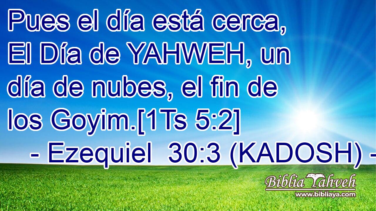  Pues el día está cerca, El Día de YAHWEH, un día de nubes, el fin de los Goyim.[1Ts 5:2] 