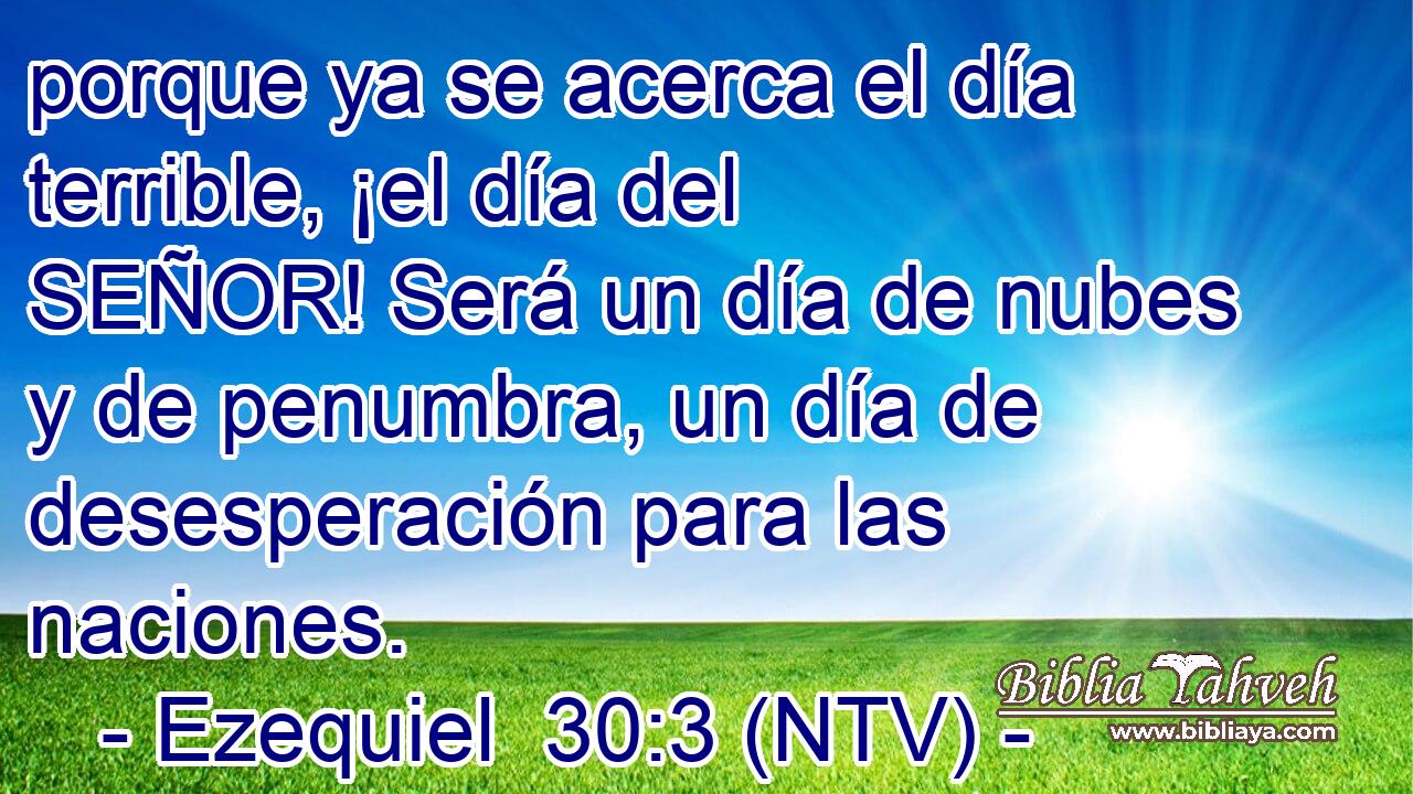 porque ya se acerca el día terrible, ¡el día del SEÑOR! Será un día de nubes y de penumbra, un día de desesperación para las naciones.