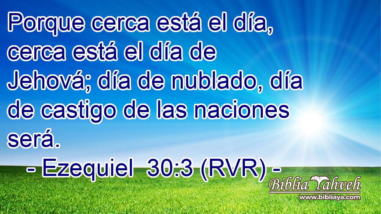 Porque cerca está el día, cerca está el día de Jehová; día de nublado, día de castigo de las naciones será.
