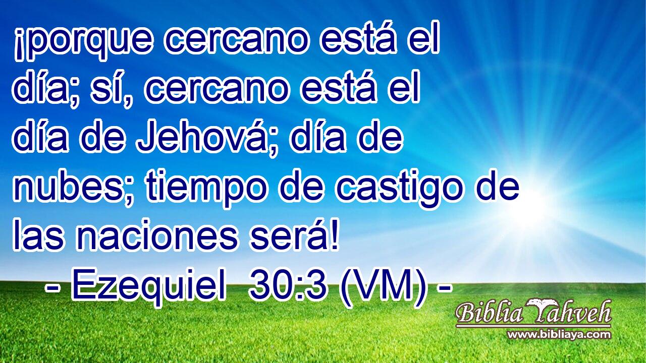  ¡porque cercano está el día; sí, cercano está el día de Jehová; día de nubes; tiempo de castigo de las naciones será! 