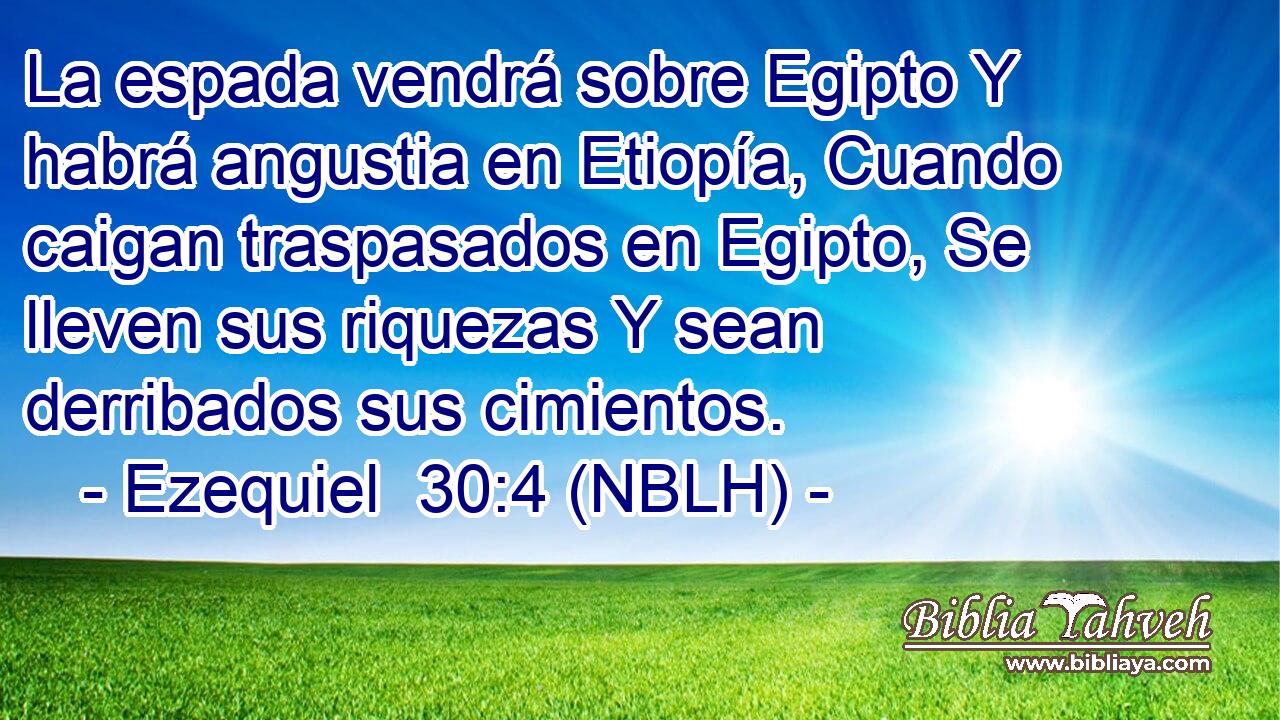  La espada vendrá sobre Egipto Y habrá angustia en Etiopía, Cuando caigan traspasados en Egipto, Se lleven sus riquezas Y sean derribados sus cimientos. 