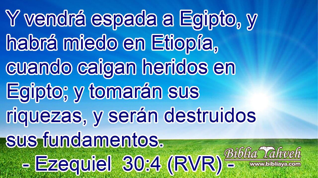 Y vendrá espada a Egipto, y habrá miedo en Etiopía, cuando caigan heridos en Egipto; y tomarán sus riquezas, y serán destruidos sus fundamentos.